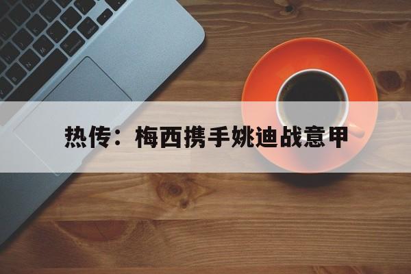 关于热传：梅西携手姚迪战意甲的信息